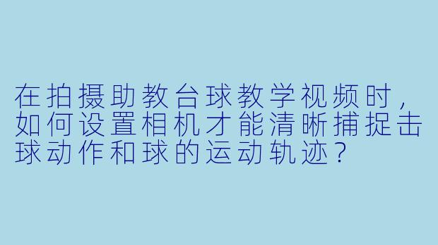在拍摄助教台球教学视频时，如何设置相机才能清晰捕捉击球动作和球的运动轨迹？