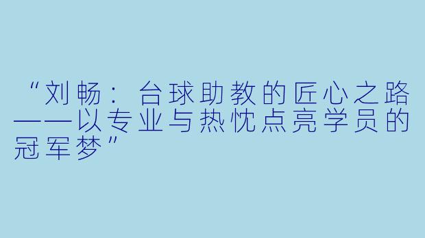 “刘畅:台球助教的匠心之路——以专业与热忱点亮学员的冠军梦”