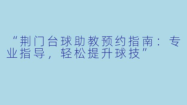 “荆门台球助教预约指南：专业指导，轻松提升球技”