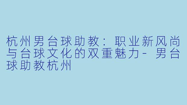 杭州男台球助教：职业新风尚与台球文化的双重魅力-男台球助教杭州
