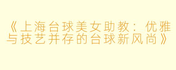 《上海台球美女助教：优雅与技艺并存的台球新风尚》