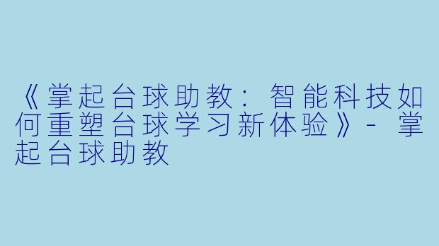 《掌起台球助教：智能科技如何重塑台球学习新体验》-掌起台球助教
