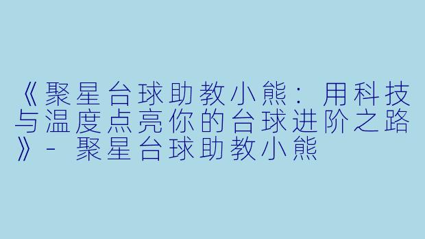 《聚星台球助教小熊：用科技与温度点亮你的台球进阶之路》-聚星台球助教小熊