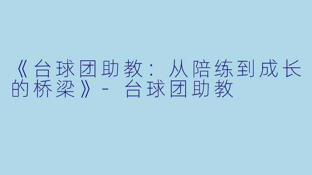 《台球团助教：从陪练到成长的桥梁》-台球团助教