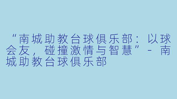 “南城助教台球俱乐部：以球会友，碰撞激情与智慧”-南城助教台球俱乐部