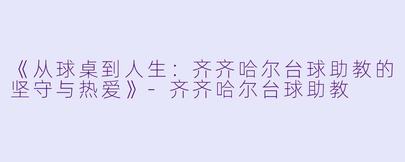 《从球桌到人生：齐齐哈尔台球助教的坚守与热爱》-齐齐哈尔台球助教