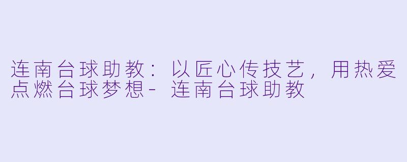 连南台球助教：以匠心传技艺，用热爱点燃台球梦想-连南台球助教