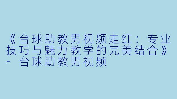 《台球助教男视频走红：专业技巧与魅力教学的完美结合》-台球助教男视频