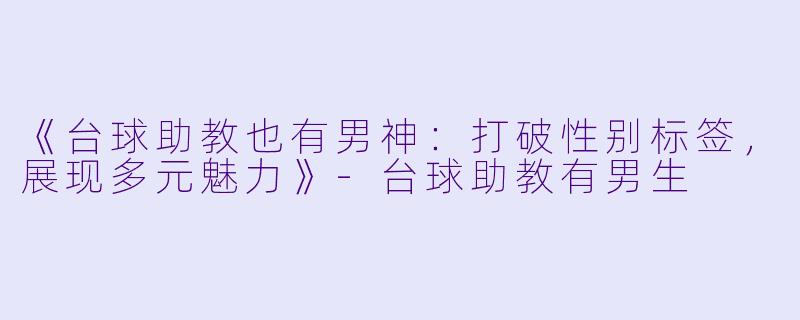 《台球助教也有男神：打破性别标签，展现多元魅力》-台球助教有男生