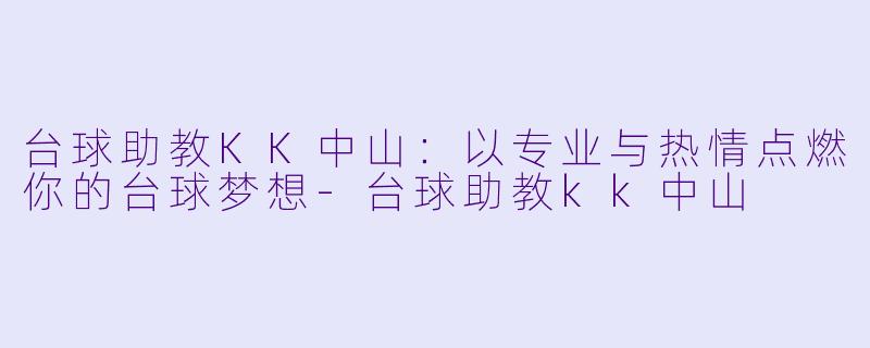 台球助教KK中山：以专业与热情点燃你的台球梦想-台球助教kk中山
