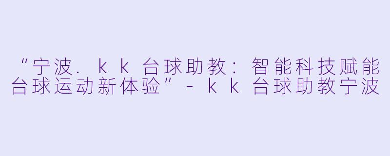 “宁波.kk台球助教：智能科技赋能台球运动新体验”-kk台球助教宁波
