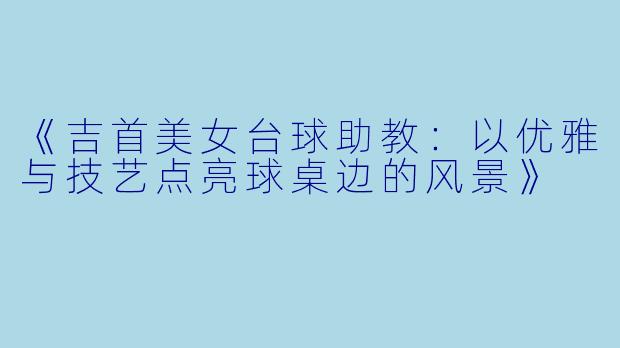 《吉首美女台球助教：以优雅与技艺点亮球桌边的风景》