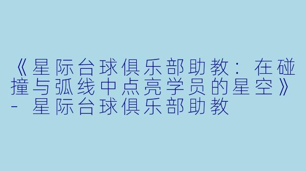 《星际台球俱乐部助教：在碰撞与弧线中点亮学员的星空》-星际台球俱乐部助教