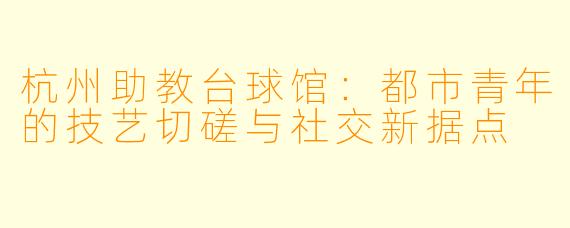 杭州助教台球馆：都市青年的技艺切磋与社交新据点