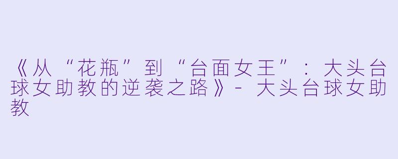 《从“花瓶”到“台面女王”：大头台球女助教的逆袭之路》