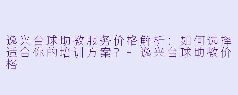 逸兴台球助教服务价格解析：如何选择适合你的培训方案？-逸兴台球助教价格