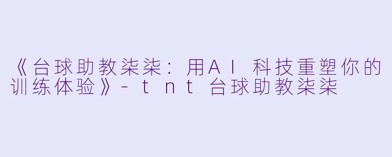 《台球助教柒柒：用AI科技重塑你的训练体验》-tnt台球助教柒柒