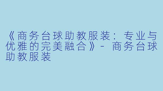《商务台球助教服装：专业与优雅的完美融合》-商务台球助教服装