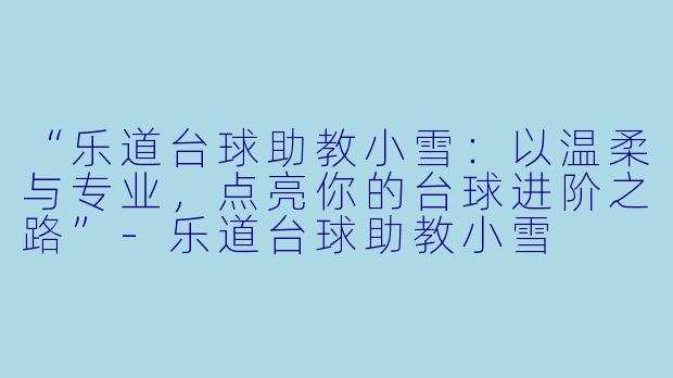 “乐道台球助教小雪：以温柔与专业，点亮你的台球进阶之路”-乐道台球助教小雪