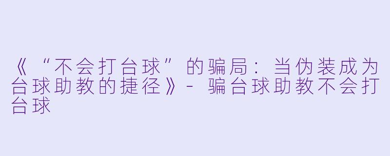 《“不会打台球”的骗局：当伪装成为台球助教的捷径》-骗台球助教不会打台球