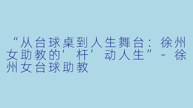 “从台球桌到人生舞台：徐州女助教的‘杆’动人生”-徐州女台球助教