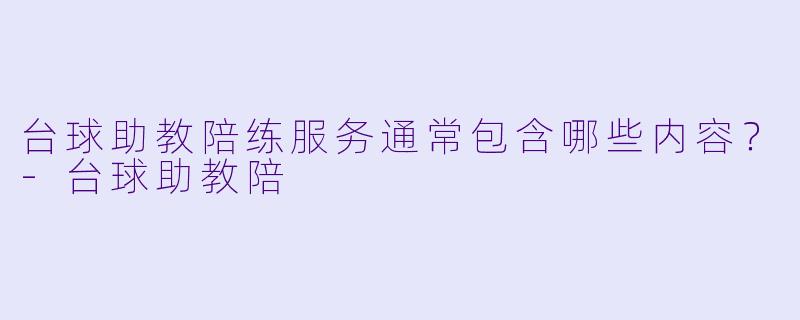 台球助教陪练服务通常包含哪些内容？-台球助教陪