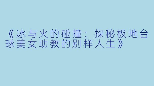 《冰与火的碰撞：探秘极地台球美女助教的别样人生》