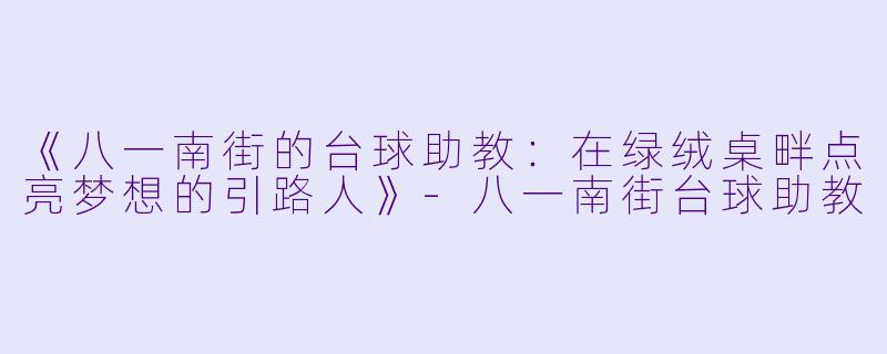 《八一南街的台球助教：在绿绒桌畔点亮梦想的引路人》-八一南街台球助教