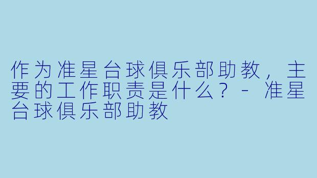 作为准星台球俱乐部助教，主要的工作职责是什么？-准星台球俱乐部助教