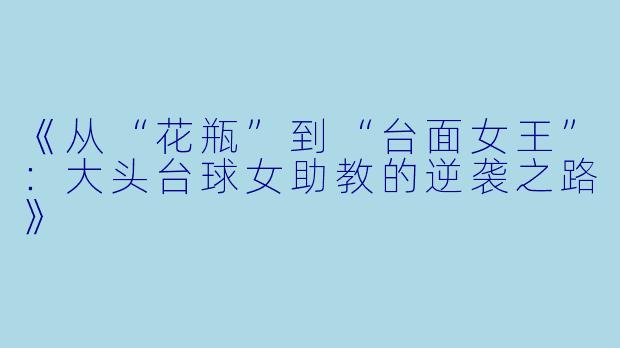 《从“花瓶”到“台面女王”：大头台球女助教的逆袭之路》