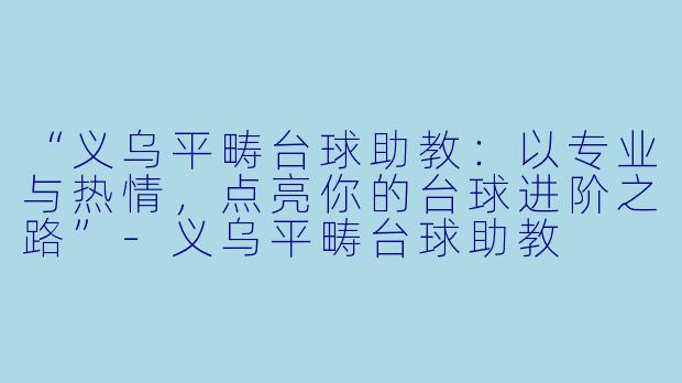 “义乌平畴台球助教：以专业与热情，点亮你的台球进阶之路”-义乌平畴台球助教