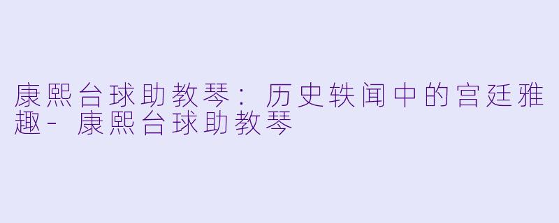 康熙台球助教琴:历史轶闻中的宫廷雅趣