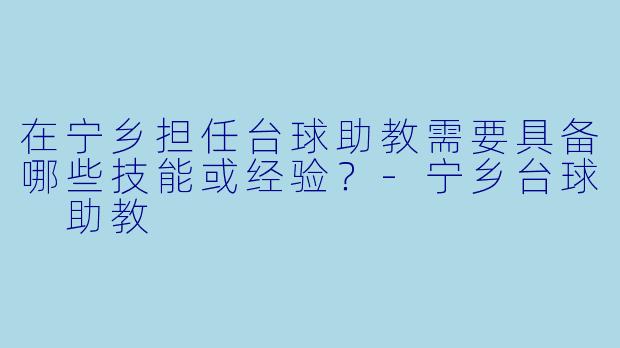 在宁乡担任台球助教需要具备哪些技能或经验？-宁乡台球 助教