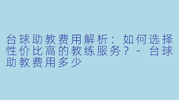 台球助教费用解析：如何选择性价比高的教练服务？-台球助教费用多少
