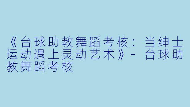 《台球助教舞蹈考核：当绅士运动遇上灵动艺术》-台球助教舞蹈考核