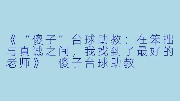 《“傻子”台球助教：在笨拙与真诚之间，我找到了最好的老师》-傻子台球助教