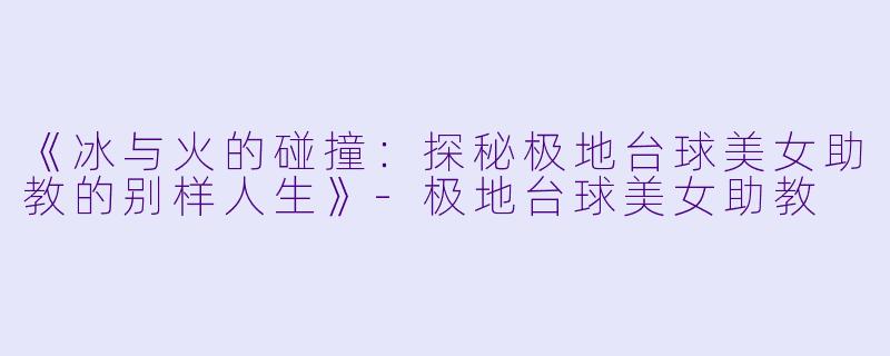 《冰与火的碰撞：探秘极地台球美女助教的别样人生》-极地台球美女助教