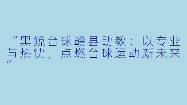“黑鲸台球赣县助教：以专业与热忱，点燃台球运动新未来”