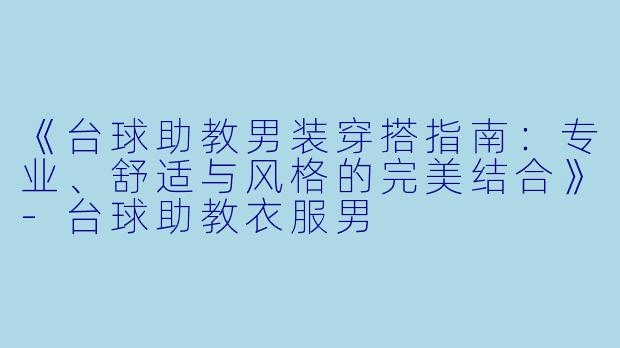 《台球助教男装穿搭指南：专业、舒适与风格的完美结合》-台球助教衣服男