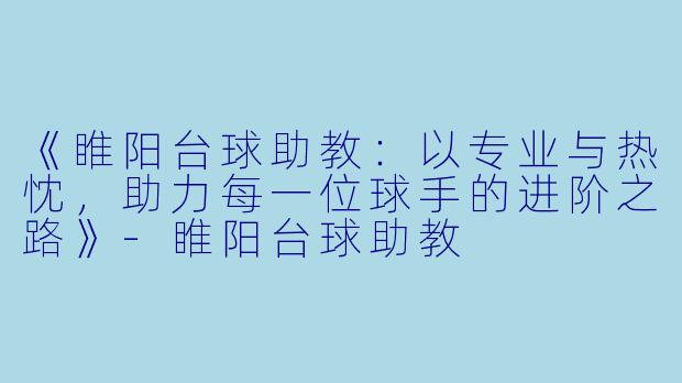 《睢阳台球助教：以专业与热忱，助力每一位球手的进阶之路》-睢阳台球助教