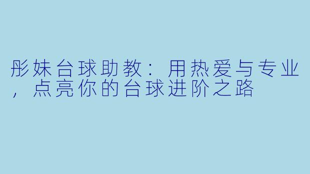 彤妹台球助教：用热爱与专业，点亮你的台球进阶之路