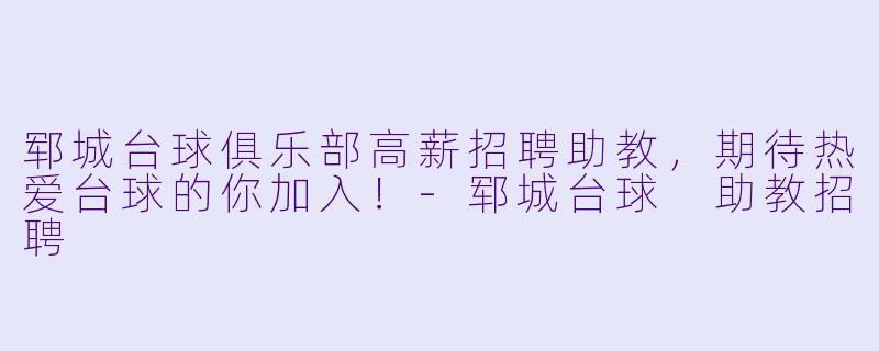 郓城台球俱乐部高薪招聘助教，期待热爱台球的你加入！-郓城台球 助教招聘