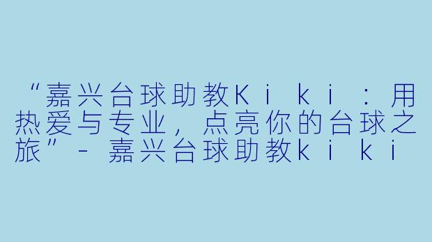 “嘉兴台球助教Kiki：用热爱与专业，点亮你的台球之旅”-嘉兴台球助教kiki