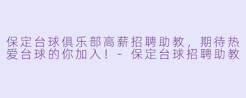 保定台球俱乐部高薪招聘助教，期待热爱台球的你加入！-保定台球招聘助教