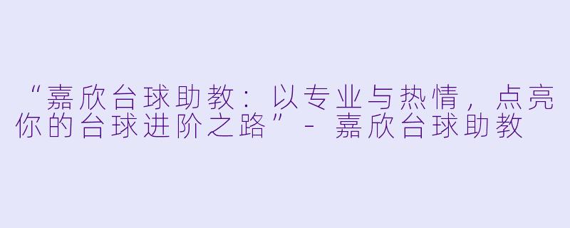 “嘉欣台球助教：以专业与热情，点亮你的台球进阶之路”-嘉欣台球助教