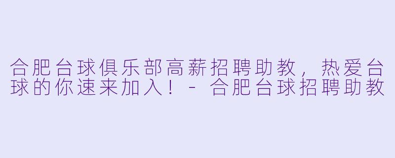 合肥台球俱乐部高薪招聘助教，热爱台球的你速来加入！-合肥台球招聘助教