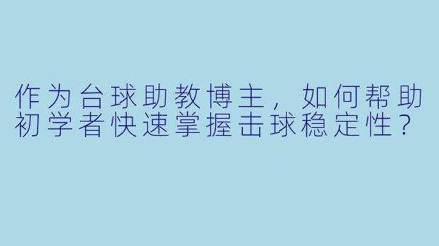 作为台球助教博主,如何帮助初学者快速掌握击球稳定性?