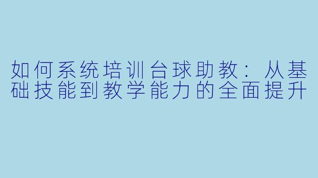 如何系统培训台球助教：从基础技能到教学能力的全面提升