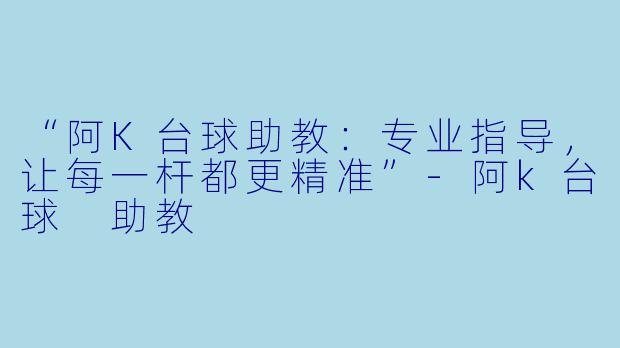 “阿K台球助教：专业指导，让每一杆都更精准”-阿k台球 助教