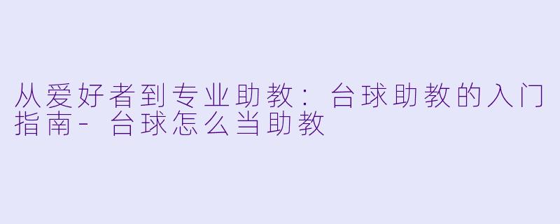 从爱好者到专业助教：台球助教的入门指南-台球怎么当助教